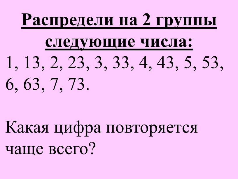 Распредели на 2 группы следующие числа: 1, 13, 2, 23, 3, 33, 4, 43, 5, 53, 6, 63, 7, 73