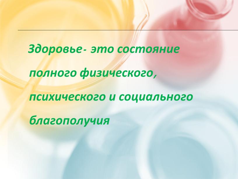 Здоровье- это состояние полного физического, психического и социального благополучия