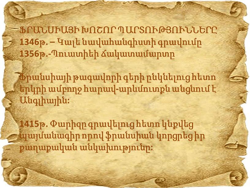 ՖՐԱՆՍԻԱՅԻ ԽՈՇՈՐ ՊԱՐՏՈՒԹՅՈՒՆՆԵՐԸ 1346թ. – Կալե նավահանգիստի գրավումը 1356թ.-Պուատիեի ճակատամարտը Ֆրանսիայի թագավորի գերի ընկնելուց հետո երկրի ամբողջ հարավ-արևմուտքն անցնում է Անգլիային: 1415թ. Փարիզը գրավելուց հետո…