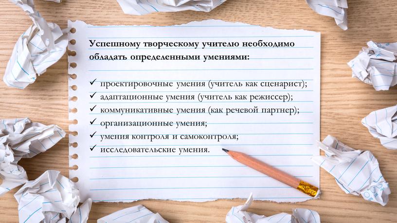 Успешному творческому учителю необходимо обладать определенными умениями: проектировочные умения (учитель как сценарист); адаптационные умения (учитель как режиссер); коммуникативные умения (как речевой партнер); организационные умения; умения…