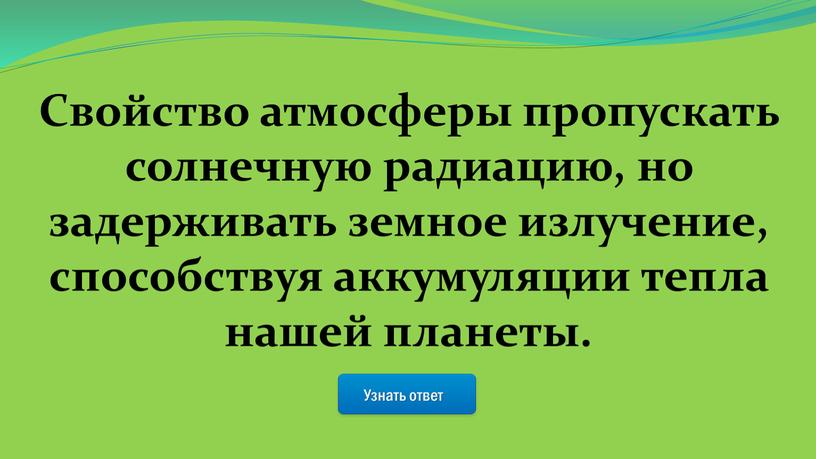 Узнать ответ Свойство атмосферы пропускать солнечную радиацию, но задерживать земное излучение, способствуя аккумуляции тепла нашей планеты