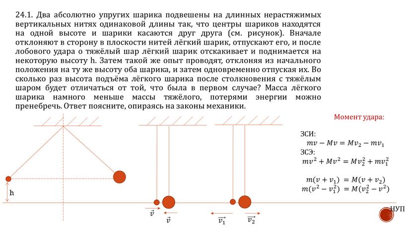 Два абсолютно упругих шарика подвешены на длинных нерастяжимых вертикальных нитях одинаковой длины так, что центры шариков находятся на одной высоте и шарики касаются друг друга…