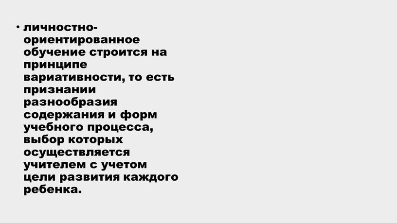 личностно-ориентированное обучение строится на принципе вариативности, то есть признании разнообразия содержания и форм учебного процесса, выбор которых осуществляется учителем с учетом цели развития каждого ребенка.