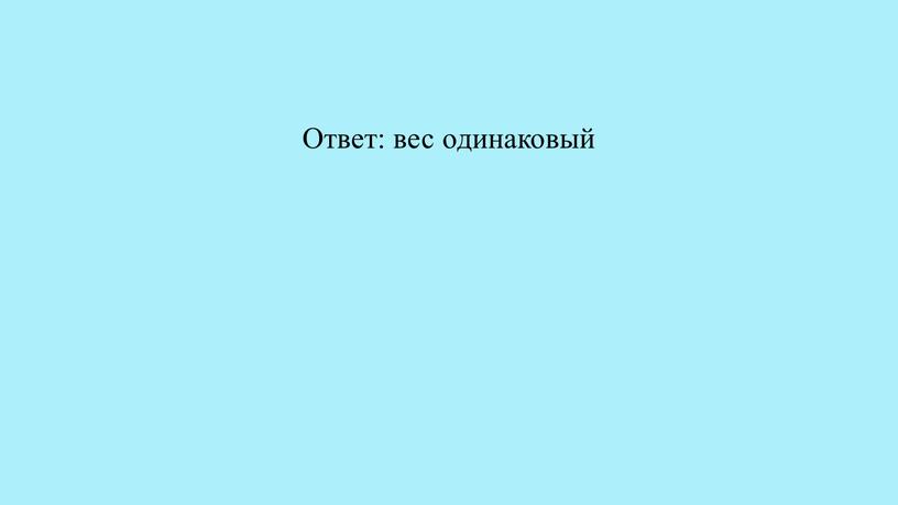 Ответ: вес одинаковый