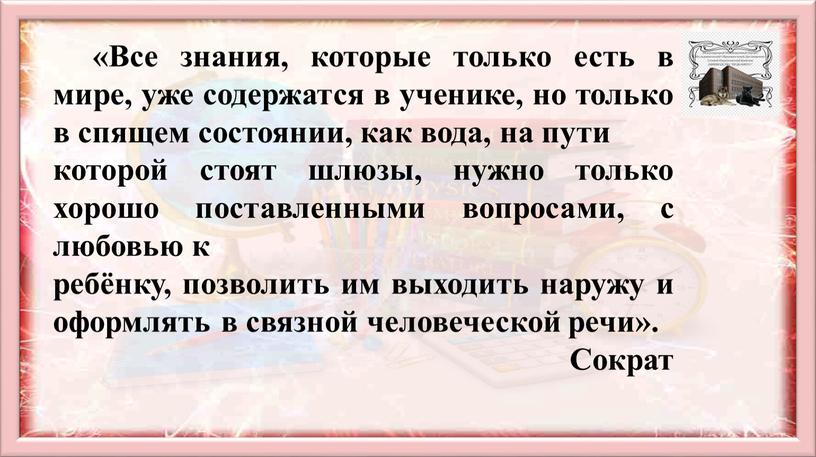 Все знания, которые только есть в мире, уже содержатся в ученике, но только в спящем состоянии, как вода, на пути которой стоят шлюзы, нужно только…