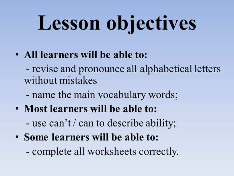 Lesson objectives All learners will be able to: - revise and pronounce all alphabetical letters without mistakes - name the main vocabulary words;