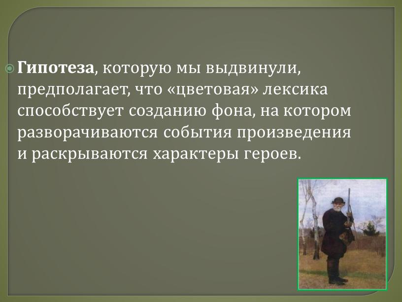 Гипотеза , которую мы выдвинули, предполагает, что «цветовая» лексика способствует созданию фона, на котором разворачиваются события произведения и раскрываются характеры героев