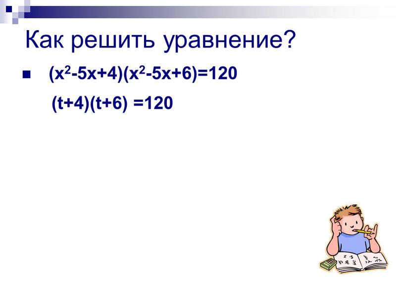 Как решить уравнение? (x2-5x+4)(x2-5x+6)=120 (t+4)(t+6) =120