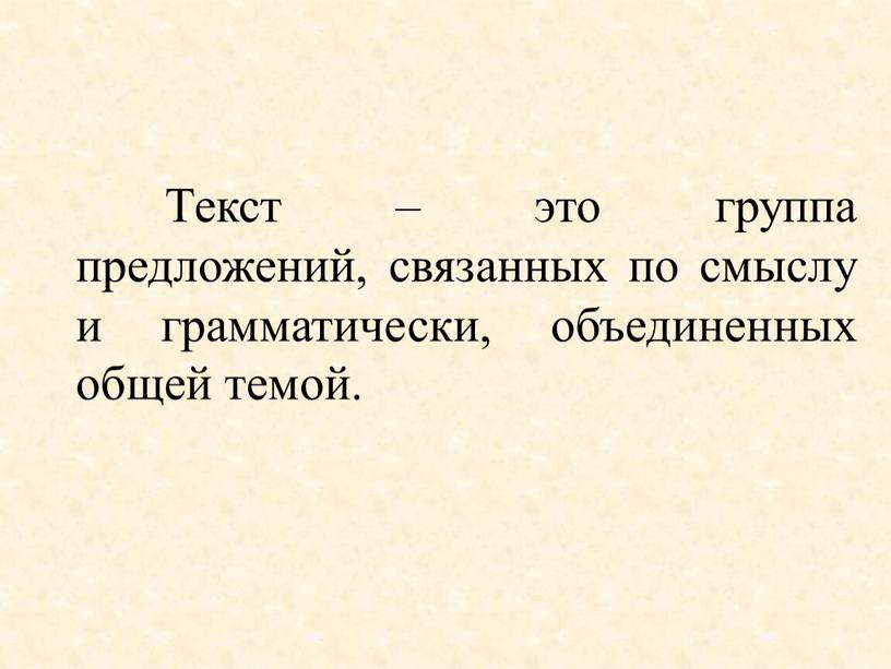 Текст – это группа предложений, связанных по смыслу и грамматически, объединенных общей темой