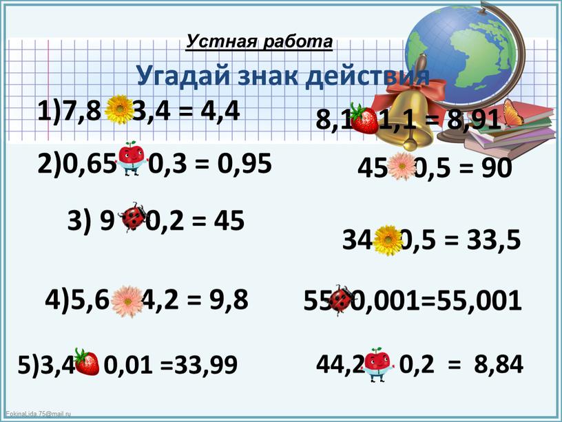 Угадай знак действия 5)3,4 - 0,01 =33,99 44,2 ∙ 0,2 = 8,84