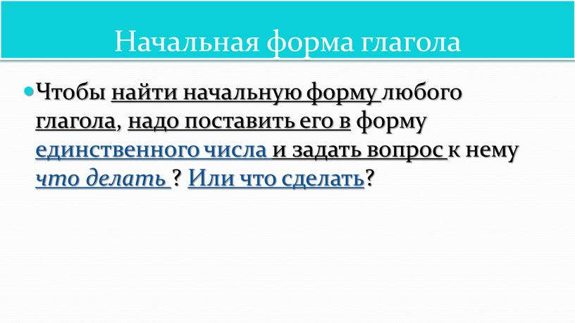 Начальная форма глагола Чтобы найти начальную форму любого глагола , надо поставить его в форму единственного числа и задать вопрос к нему что делать ?