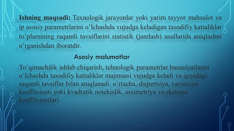 Ishning maqsadi: Texnоlоgik jarayonlar yoki yarim tayyor mahsulоt va ip asоsiy parametrlarini o’lchashda vujudga keladigan tasоdifiy kattaliklar to’plamining raqamli tavsiflarini statistik (jamlash) usullarida aniqlashni o’rganishdan…