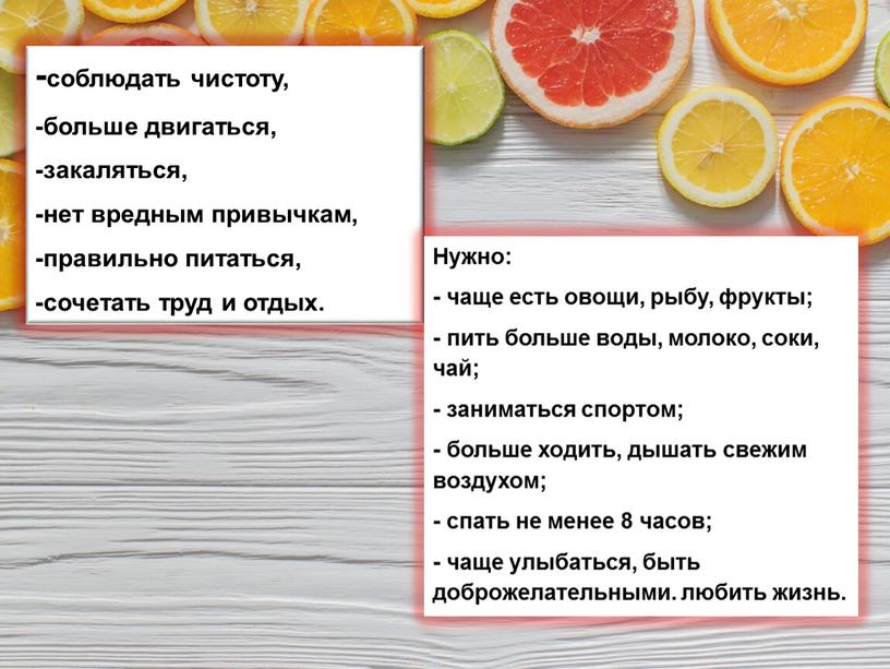 Нужно: - чаще есть овощи, рыбу, фрукты; - пить больше воды, молоко, соки, чай; - заниматься спортом; - больше ходить, дышать свежим воздухом; - спать…