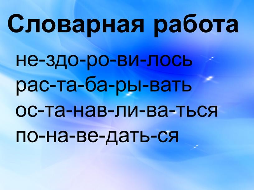 Словарная работа не-здо-ро-ви-лось рас-та-ба-ры-вать ос-та-нав-ли-ва-ться по-на-ве-дать-ся