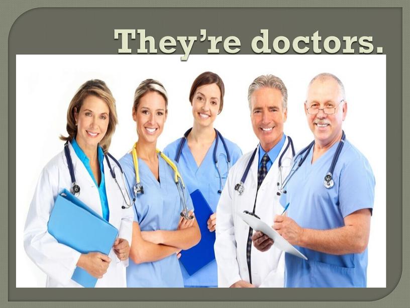 They’re doctors.