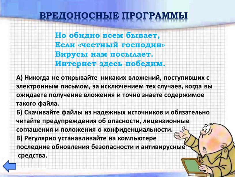 Вредоносные программы А) Никогда не открывайте никаких вложений, поступивших с электронным письмом, за исключением тех случаев, когда вы ожидаете получение вложения и точно знаете содержимое…