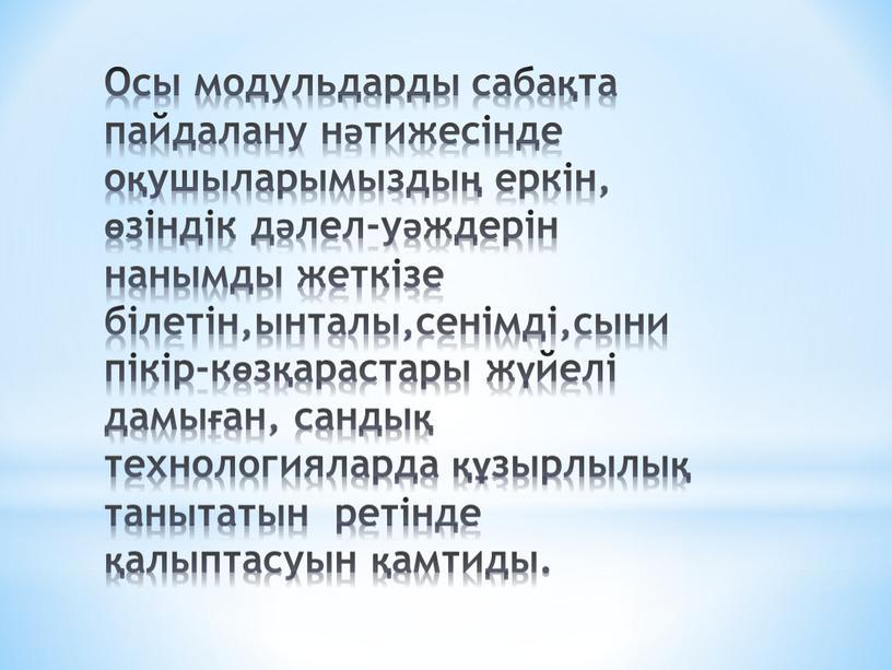 Осы модульдарды сабақта пайдалану нәтижесінде оқушыларымыздың еркін, өзіндік дәлел-уәждерін нанымды жеткізе білетін,ынталы,сенімді,сыни пікір-көзқарастары жүйелі дамыған, сандық технологияларда құзырлылық танытатын ретінде қалыптасуын қамтиды