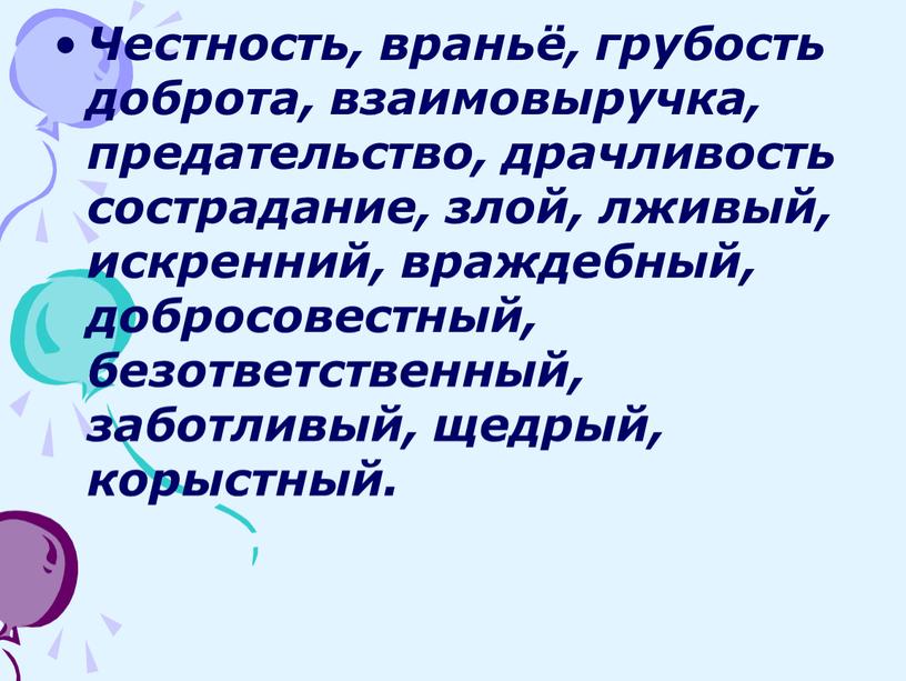 Честность, враньё, грубость доброта, взаимовыручка, предательство, драчливость сострадание, злой, лживый, искренний, враждебный, добросовестный, безответственный, заботливый, щедрый, корыстный