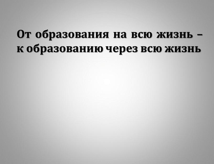 От образования на всю жизнь – к образованию через всю жизнь