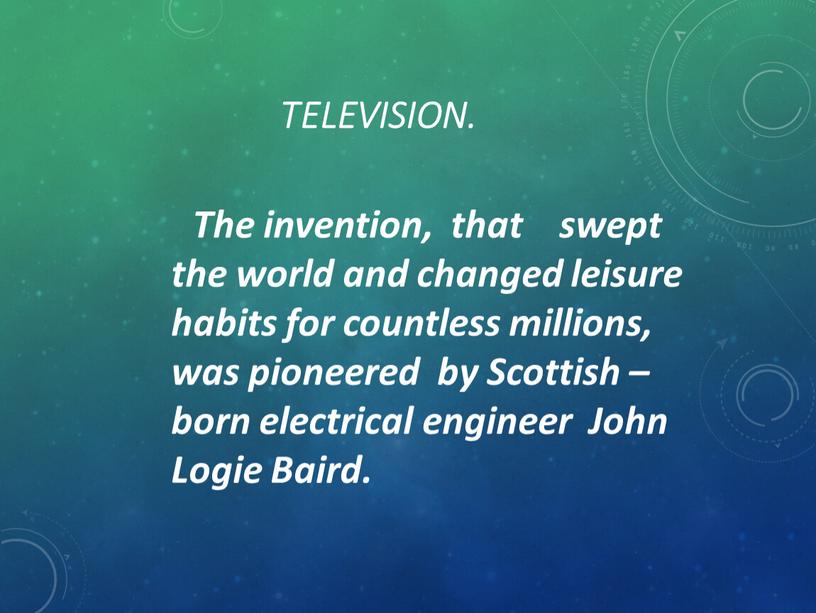 Television. The invention, that swept the world and changed leisure habits for countless millions, was pioneered by