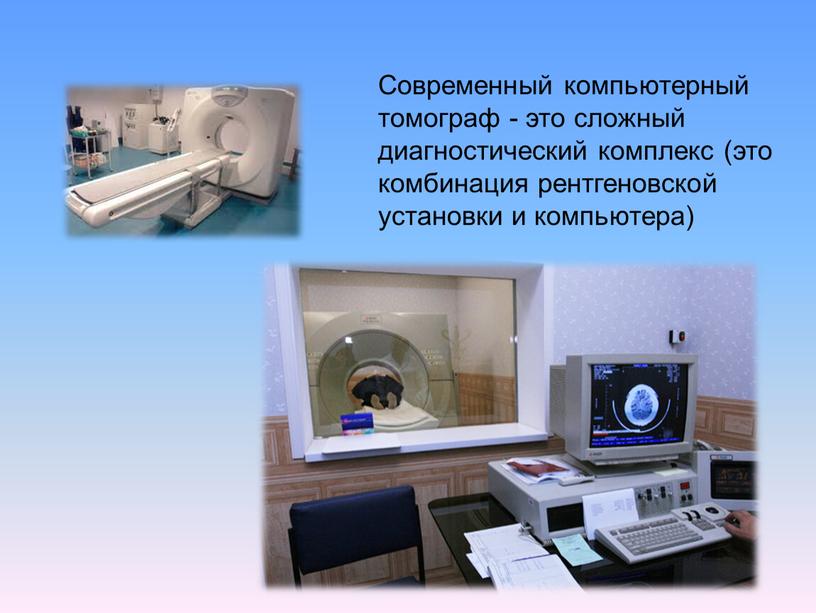 Современный компьютерный томограф - это сложный диагностический комплекс (это комбинация рентгеновской установки и компьютера)