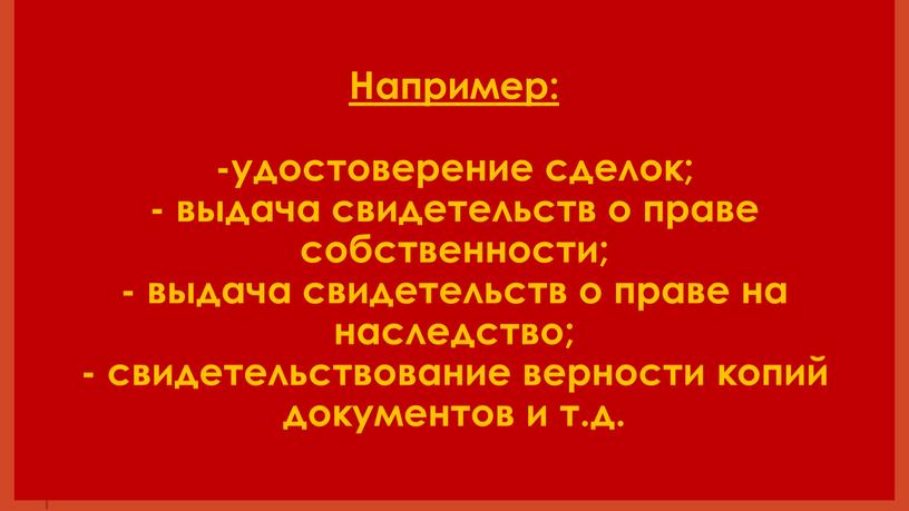 Например: -удостоверение сделок; - выдача свидетельств о праве собственности; - выдача свидетельств о праве на наследство; - свидетельствование верности копий документов и т