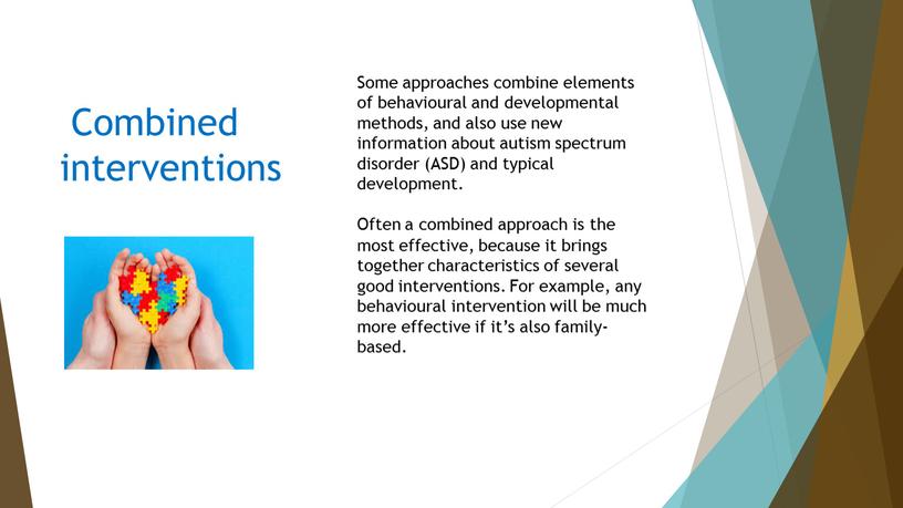 Combined interventions Some approaches combine elements of behavioural and developmental methods, and also use new information about autism spectrum disorder (ASD) and typical development