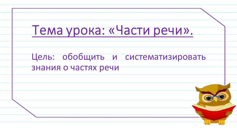 Тема урока: «Части речи». Цель: обобщить и систематизировать знания о частях речи