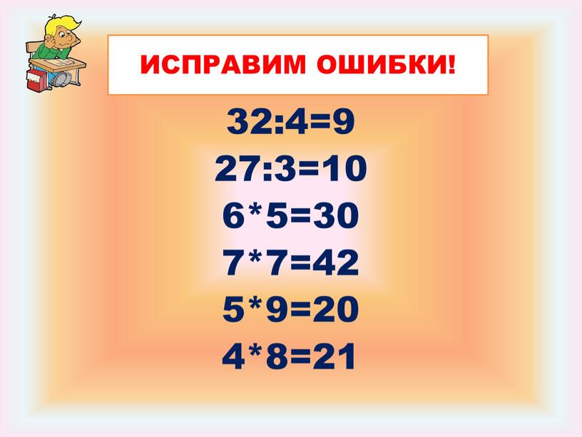32:4=9 27:3=10 6*5=30 7*7=42 5*9=20 4*8=21 ИСПРАВИМ ОШИБКИ!