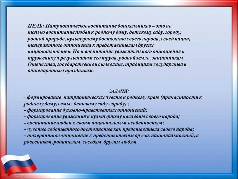 ЦЕЛЬ: Патриотическое воспитание дошкольников – это не только воспитание любви к родному дому, детскому саду, городу, родной природе, культурному достоянию своего народа, своей нации, толерантного…