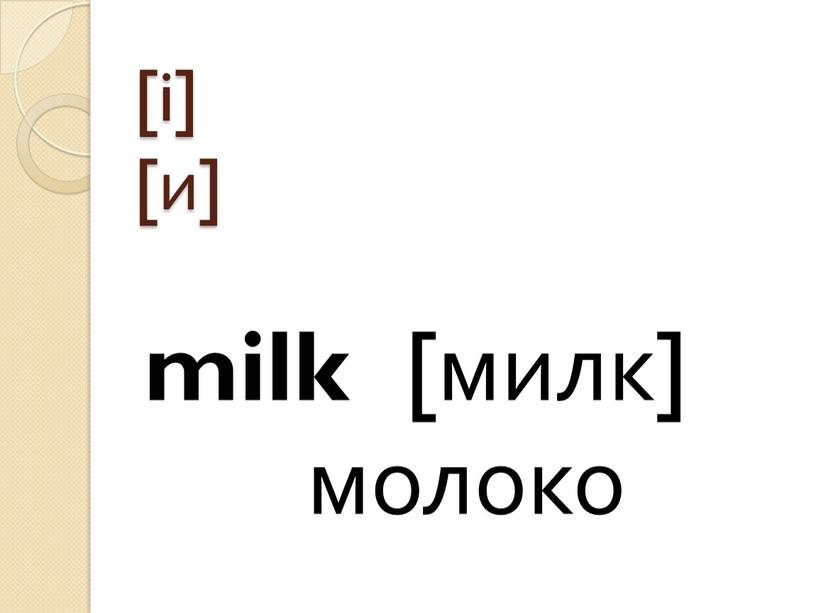 [i] [и] milk [милк] молоко