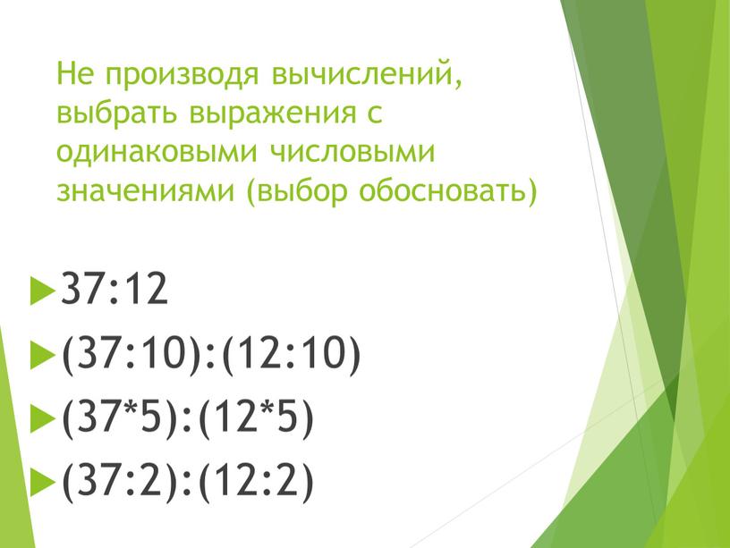 Не производя вычислений, выбрать выражения с одинаковыми числовыми значениями (выбор обосновать) 37:12 (37:10):(12:10) (37*5):(12*5) (37:2):(12:2)