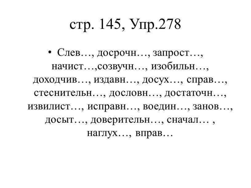 Упр.278 Слев…, досрочн…, запрост…, начист…,созвучн…, изобильн…, доходчив…, издавн…, досух…, справ…, стеснительн…, дословн…, достаточн…, извилист…, исправн…, воедин…, занов…, досыт…, доверительн…, сначал… , наглух…, вправ…