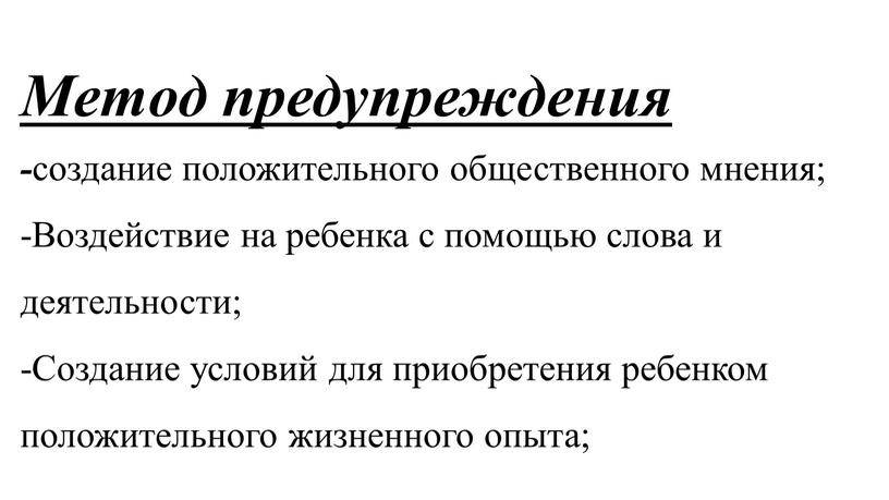 Метод предупреждения - создание положительного общественного мнения; -Воздействие на ребенка с помощью слова и деятельности; -Создание условий для приобретения ребенком положительного жизненного опыта;