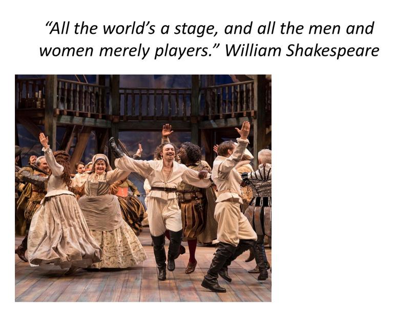 All the world’s a stage, and all the men and women merely players