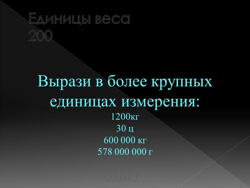 Единицы веса 200 Вырази в более крупных единицах измерения: 1200кг 30 ц 600 000 кг 578 000 000 г