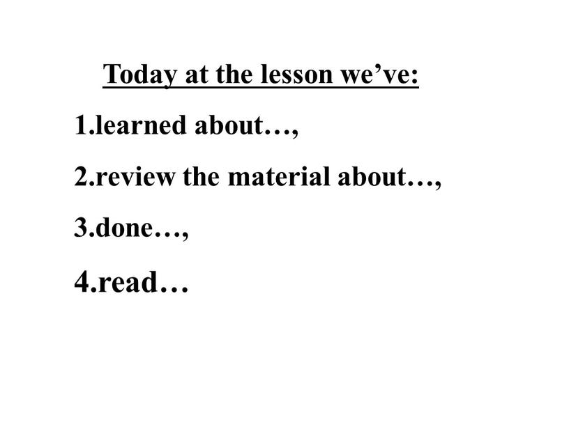 Today at the lesson we’ve: learned about…, review the material about…, done…, read…