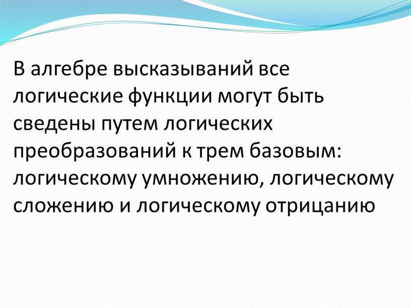 В алгебре высказываний все логические функции могут быть сведены путем логических преобразований к трем базовым: логическому умножению, логическому сложению и логическому отрицанию