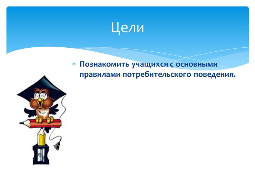 Цели Познакомить учащихся с основными правилами потребительского поведения