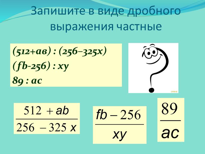 Запишите в виде дробного выражения частные (512+ав) : (256–325х) (fb-256) : xy 89 : ac