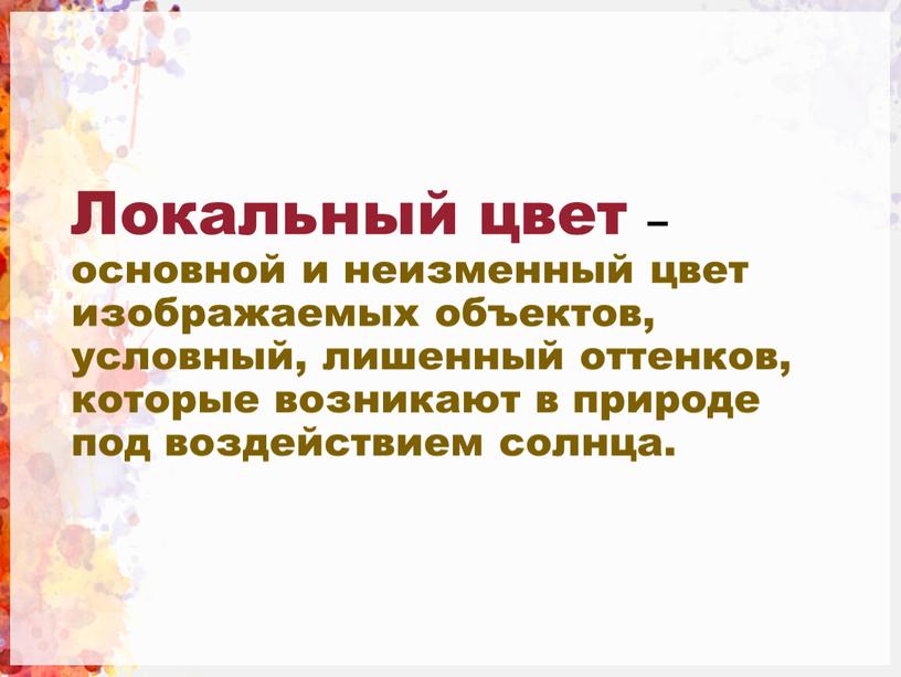 Локальный цвет – основной и неизменный цвет изображаемых объектов, условный, лишенный оттенков, которые возникают в природе под воздействием солнца