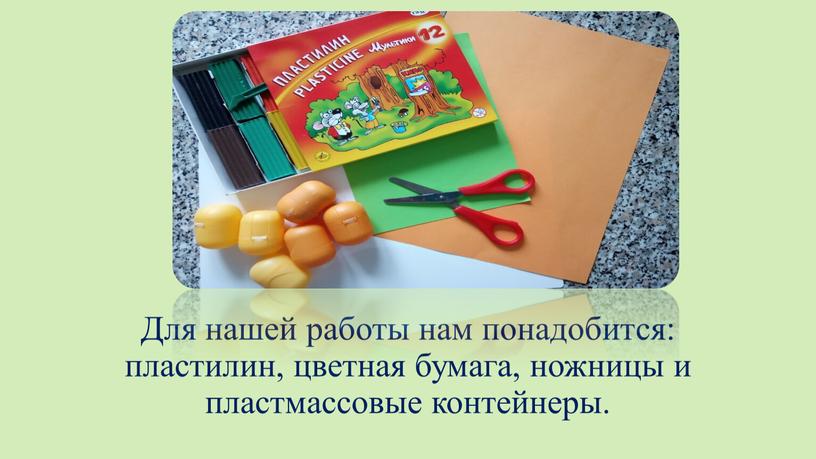 Для нашей работы нам понадобится: пластилин, цветная бумага, ножницы и пластмассовые контейнеры