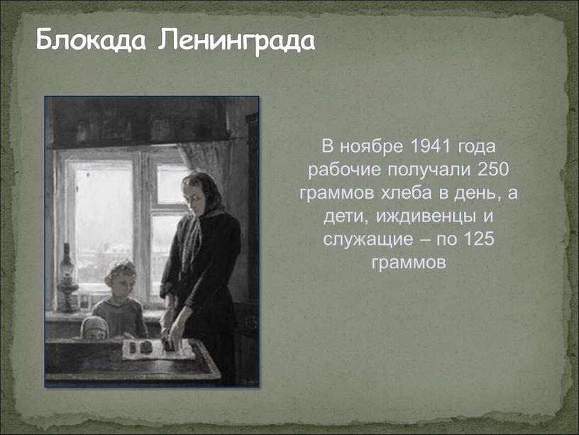 Блокада Ленинграда В ноябре 1941 года рабочие получали 250 граммов хлеба в день, а дети, иждивенцы и служащие – по 125 граммов