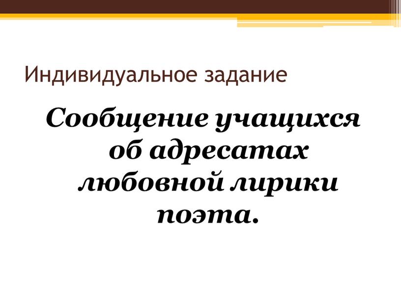 Индивидуальное задание Сообщение учащихся об адресатах любовной лирики поэта