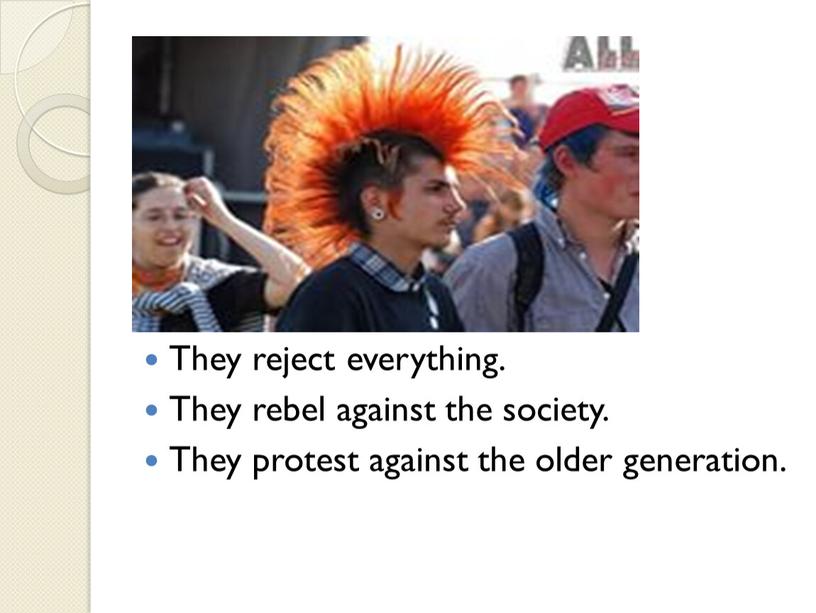 They reject everything. They rebel against the society