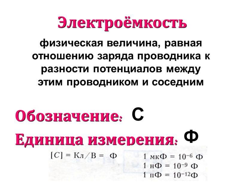 Электроёмкость Обозначение: Единица измерения: физическая величина, равная отношению заряда проводника к разности потенциалов между этим проводником и соседним