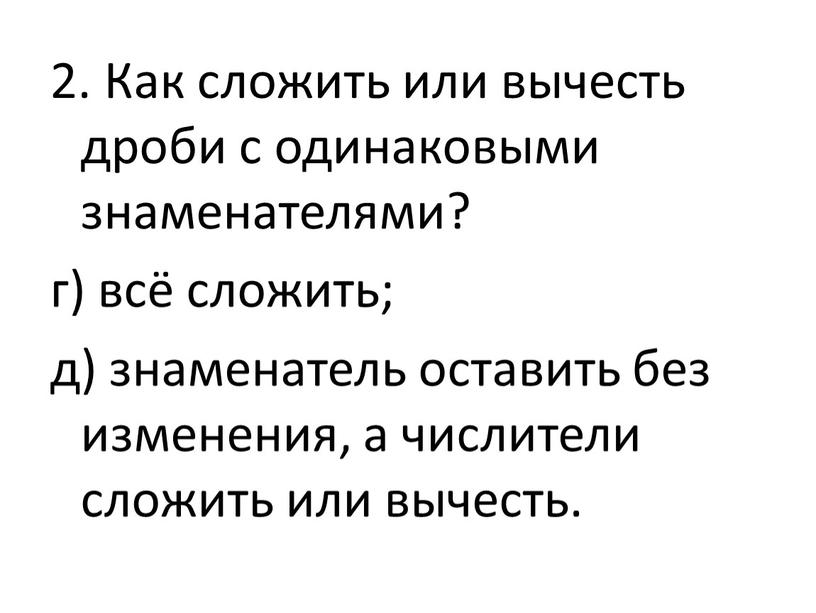 Как сложить или вычесть дроби с одинаковыми знаменателями? г) всё сложить; д) знаменатель оставить без изменения, а числители сложить или вычесть