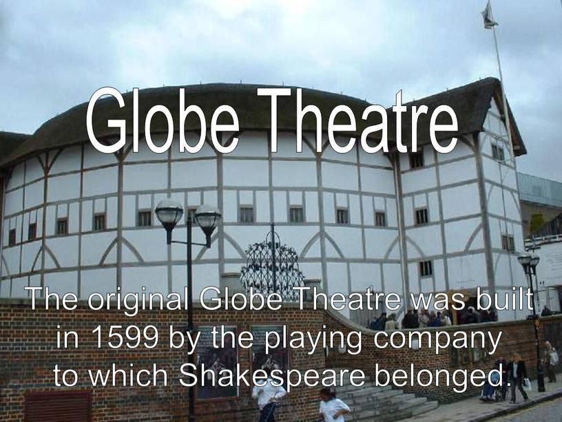 The original Globe Theatre was built in 1599 by the playing company to which