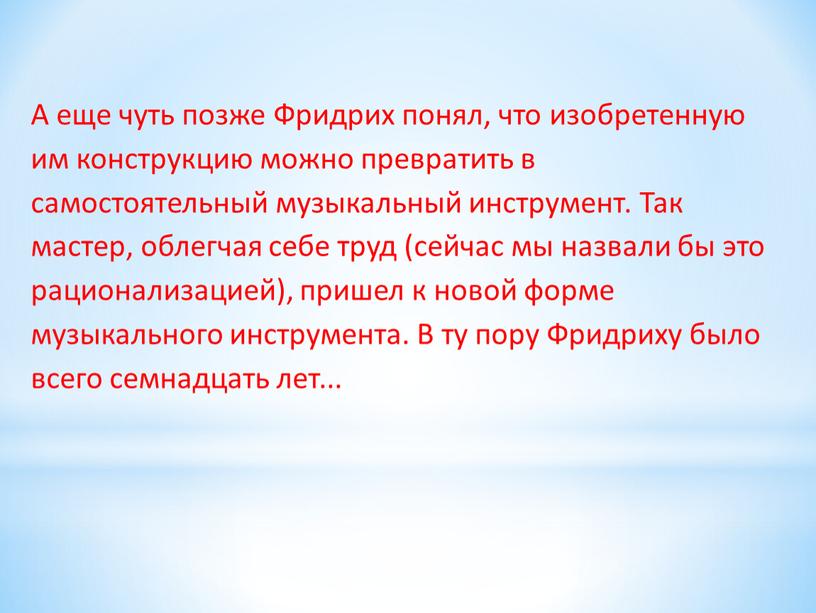 А еще чуть позже Фридрих понял, что изобретенную им конструкцию можно превратить в самостоятельный музыкальный инструмент