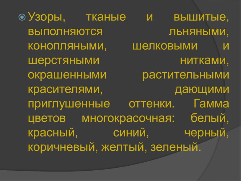 Узоры, тканые и вышитые, выполняются льняными, конопляными, шелковыми и шерстяными нитками, окрашенными растительными красителями, дающими приглушенные оттенки